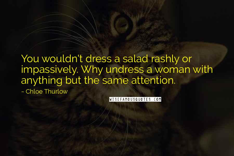 Chloe Thurlow Quotes: You wouldn't dress a salad rashly or impassively. Why undress a woman with anything but the same attention.