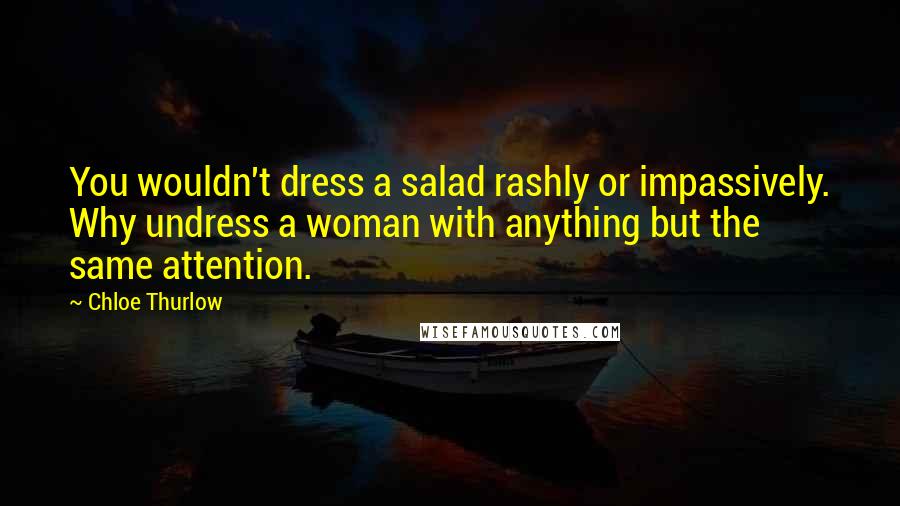 Chloe Thurlow Quotes: You wouldn't dress a salad rashly or impassively. Why undress a woman with anything but the same attention.