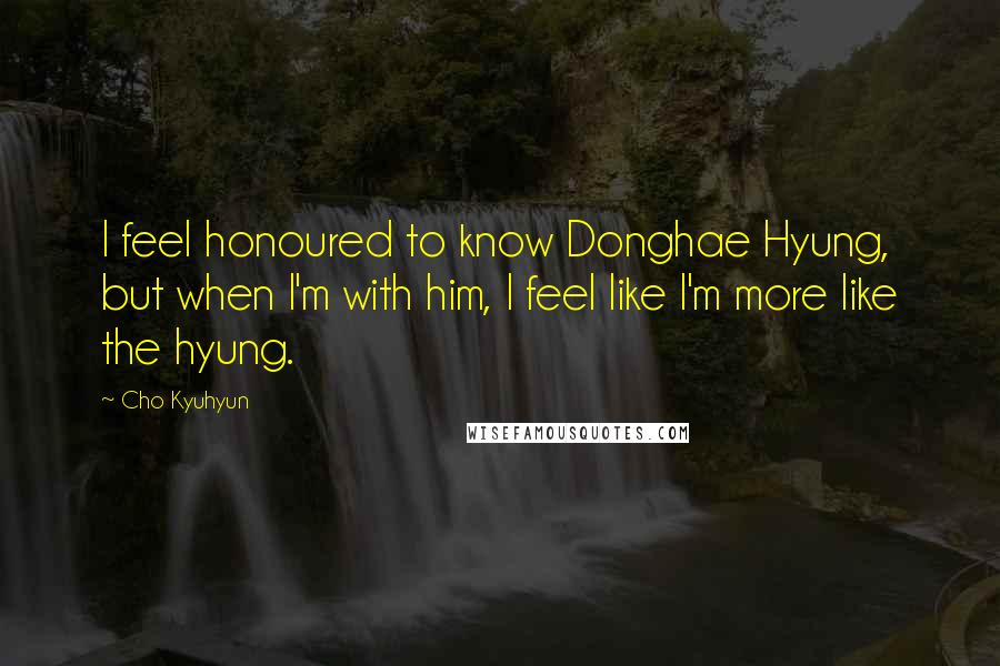 Cho Kyuhyun Quotes: I feel honoured to know Donghae Hyung, but when I'm with him, I feel like I'm more like the hyung.