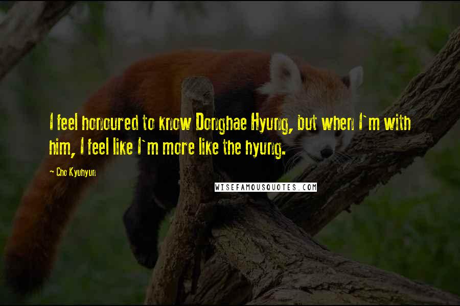 Cho Kyuhyun Quotes: I feel honoured to know Donghae Hyung, but when I'm with him, I feel like I'm more like the hyung.