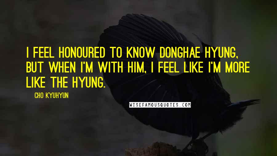 Cho Kyuhyun Quotes: I feel honoured to know Donghae Hyung, but when I'm with him, I feel like I'm more like the hyung.