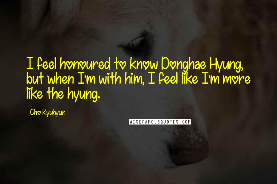 Cho Kyuhyun Quotes: I feel honoured to know Donghae Hyung, but when I'm with him, I feel like I'm more like the hyung.