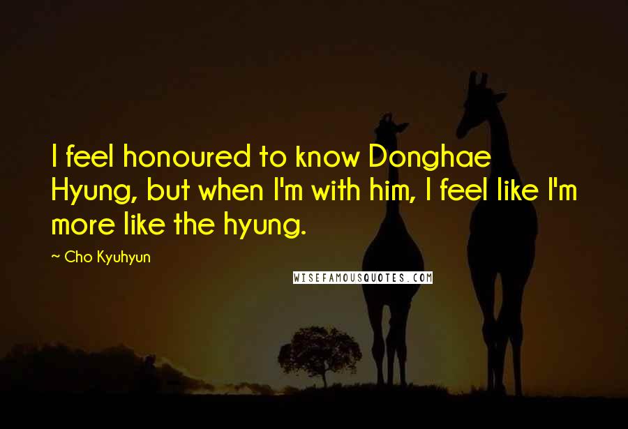 Cho Kyuhyun Quotes: I feel honoured to know Donghae Hyung, but when I'm with him, I feel like I'm more like the hyung.