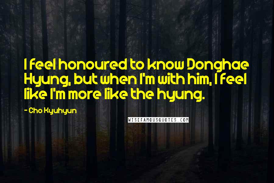 Cho Kyuhyun Quotes: I feel honoured to know Donghae Hyung, but when I'm with him, I feel like I'm more like the hyung.