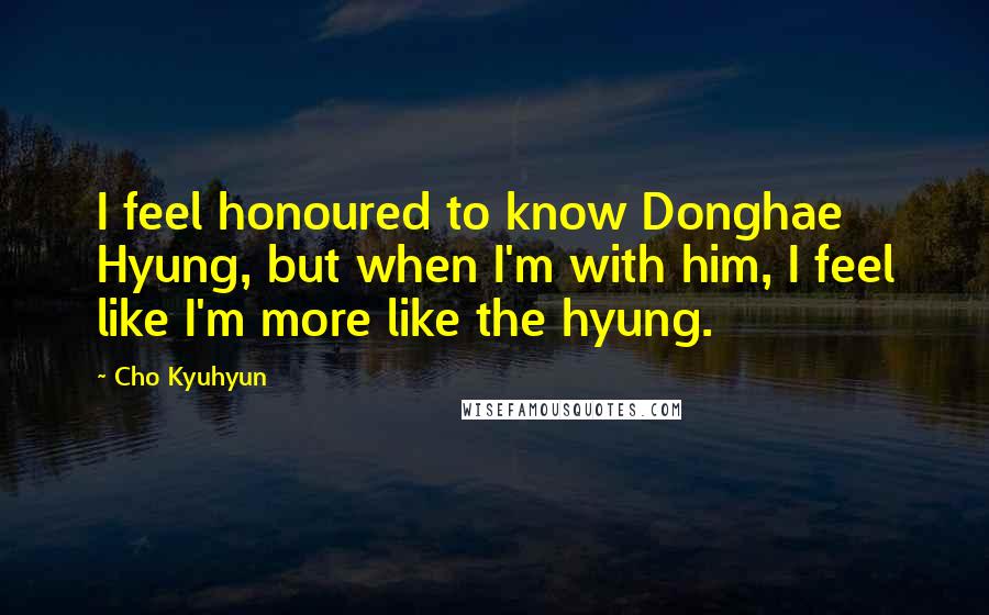 Cho Kyuhyun Quotes: I feel honoured to know Donghae Hyung, but when I'm with him, I feel like I'm more like the hyung.