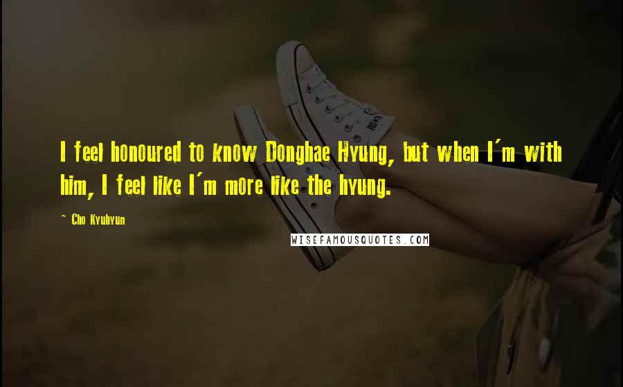 Cho Kyuhyun Quotes: I feel honoured to know Donghae Hyung, but when I'm with him, I feel like I'm more like the hyung.
