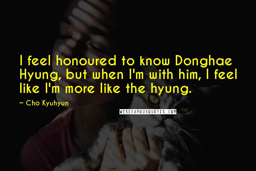 Cho Kyuhyun Quotes: I feel honoured to know Donghae Hyung, but when I'm with him, I feel like I'm more like the hyung.