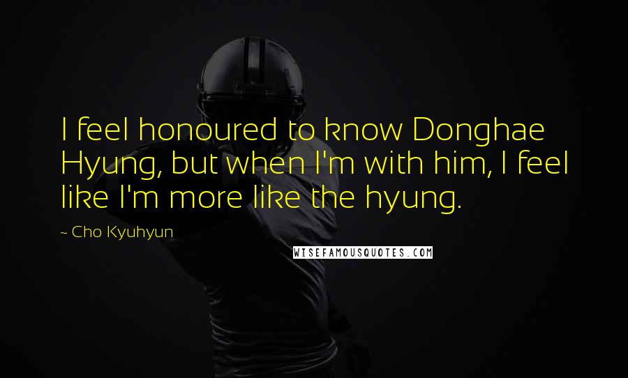 Cho Kyuhyun Quotes: I feel honoured to know Donghae Hyung, but when I'm with him, I feel like I'm more like the hyung.