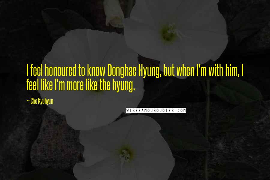 Cho Kyuhyun Quotes: I feel honoured to know Donghae Hyung, but when I'm with him, I feel like I'm more like the hyung.