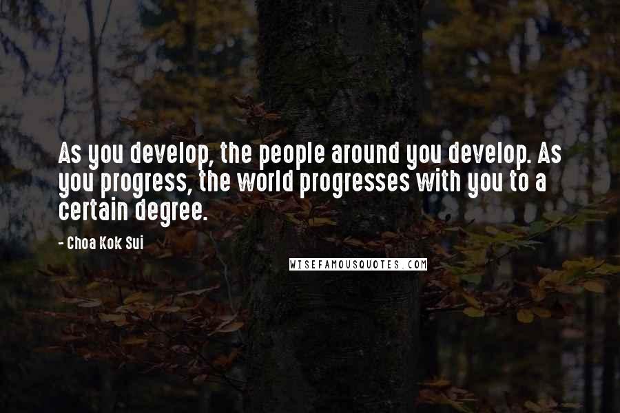 Choa Kok Sui Quotes: As you develop, the people around you develop. As you progress, the world progresses with you to a certain degree.