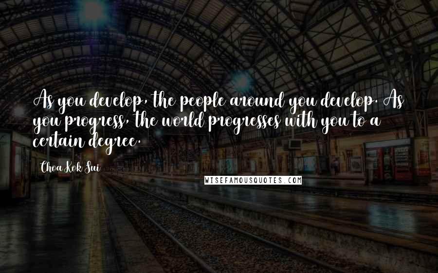 Choa Kok Sui Quotes: As you develop, the people around you develop. As you progress, the world progresses with you to a certain degree.