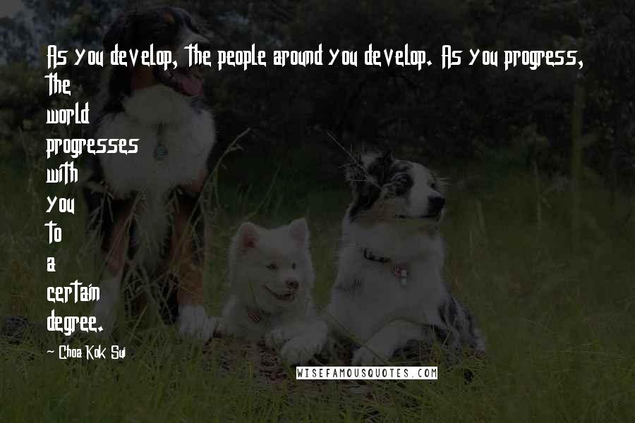 Choa Kok Sui Quotes: As you develop, the people around you develop. As you progress, the world progresses with you to a certain degree.