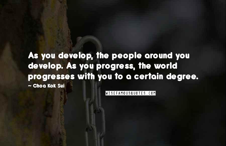 Choa Kok Sui Quotes: As you develop, the people around you develop. As you progress, the world progresses with you to a certain degree.