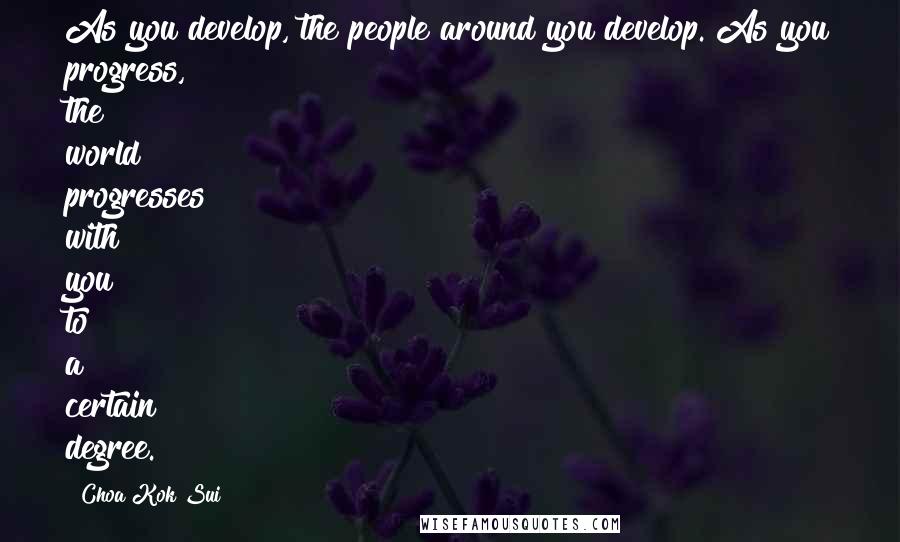 Choa Kok Sui Quotes: As you develop, the people around you develop. As you progress, the world progresses with you to a certain degree.