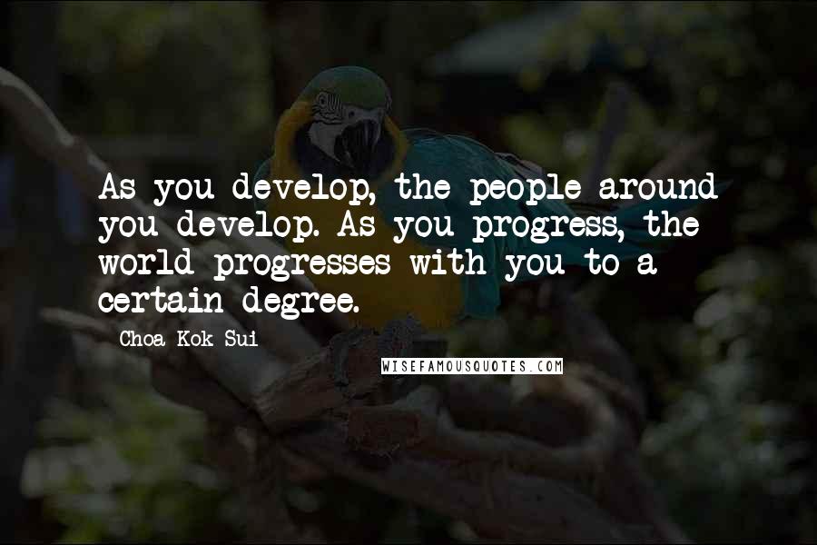 Choa Kok Sui Quotes: As you develop, the people around you develop. As you progress, the world progresses with you to a certain degree.