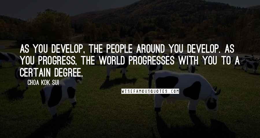 Choa Kok Sui Quotes: As you develop, the people around you develop. As you progress, the world progresses with you to a certain degree.