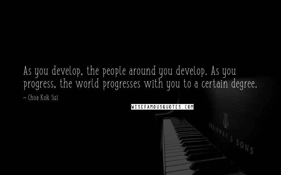 Choa Kok Sui Quotes: As you develop, the people around you develop. As you progress, the world progresses with you to a certain degree.