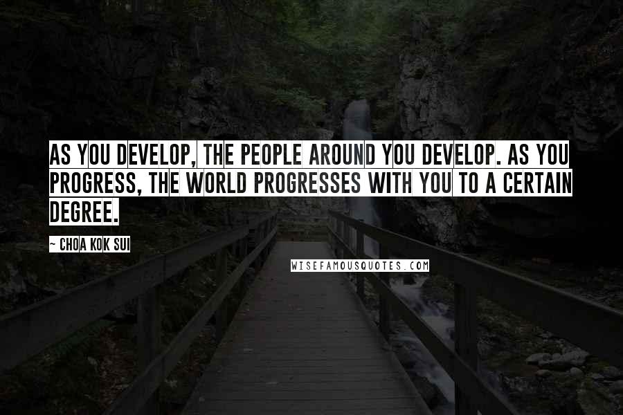Choa Kok Sui Quotes: As you develop, the people around you develop. As you progress, the world progresses with you to a certain degree.