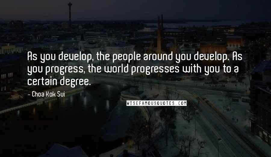 Choa Kok Sui Quotes: As you develop, the people around you develop. As you progress, the world progresses with you to a certain degree.