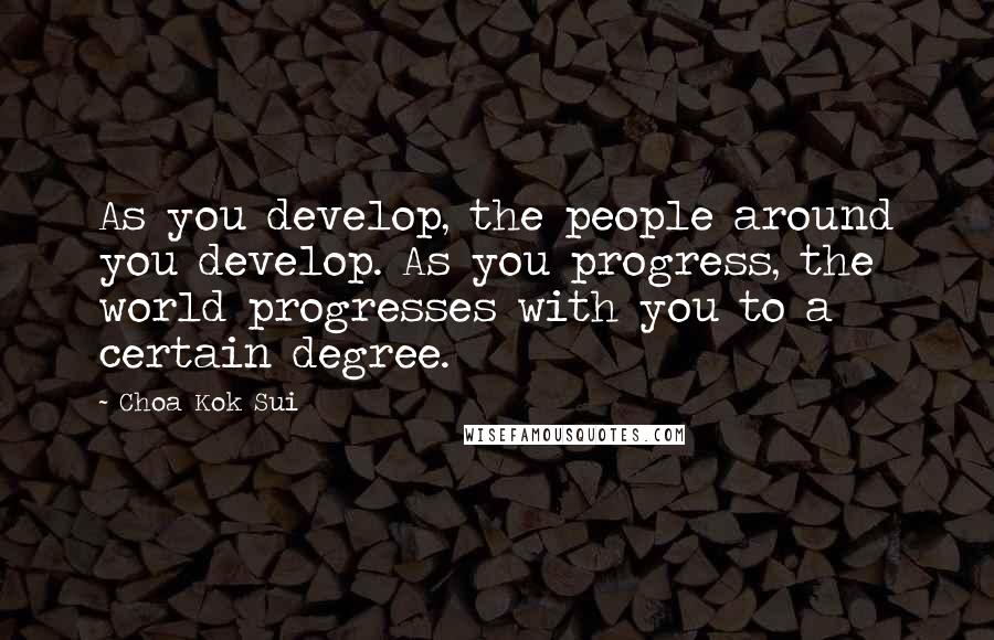 Choa Kok Sui Quotes: As you develop, the people around you develop. As you progress, the world progresses with you to a certain degree.