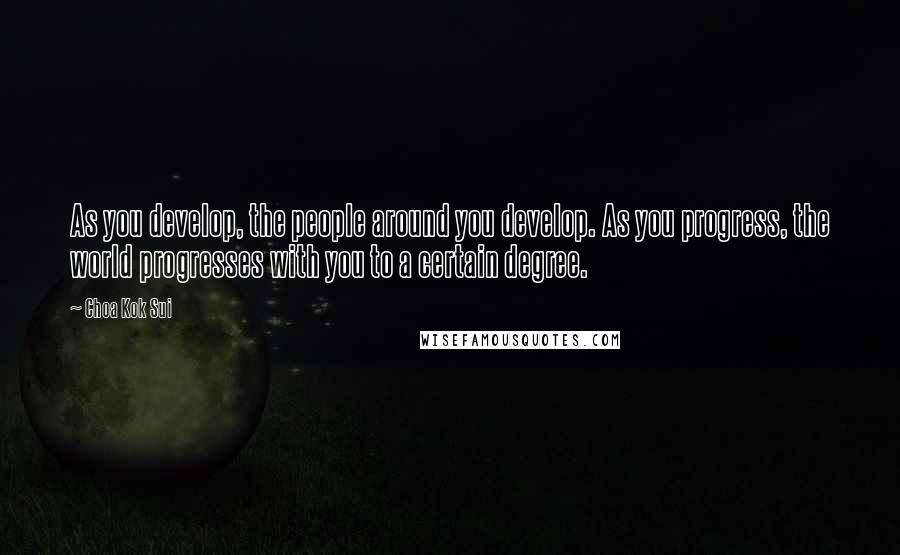 Choa Kok Sui Quotes: As you develop, the people around you develop. As you progress, the world progresses with you to a certain degree.