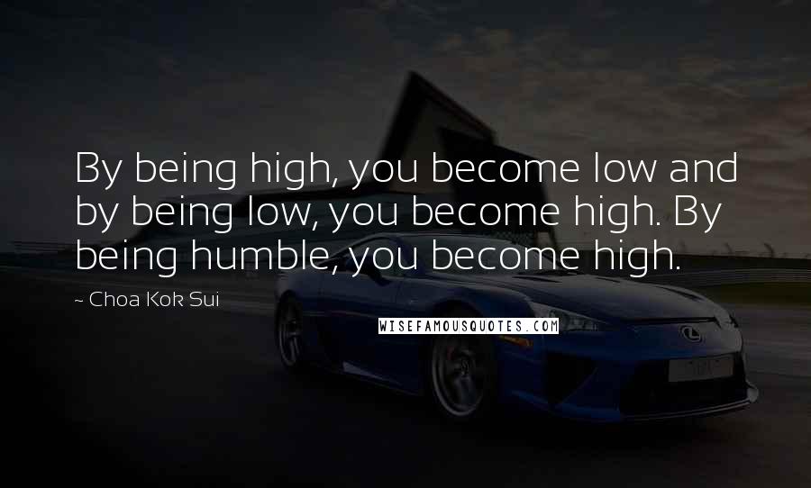 Choa Kok Sui Quotes: By being high, you become low and by being low, you become high. By being humble, you become high.