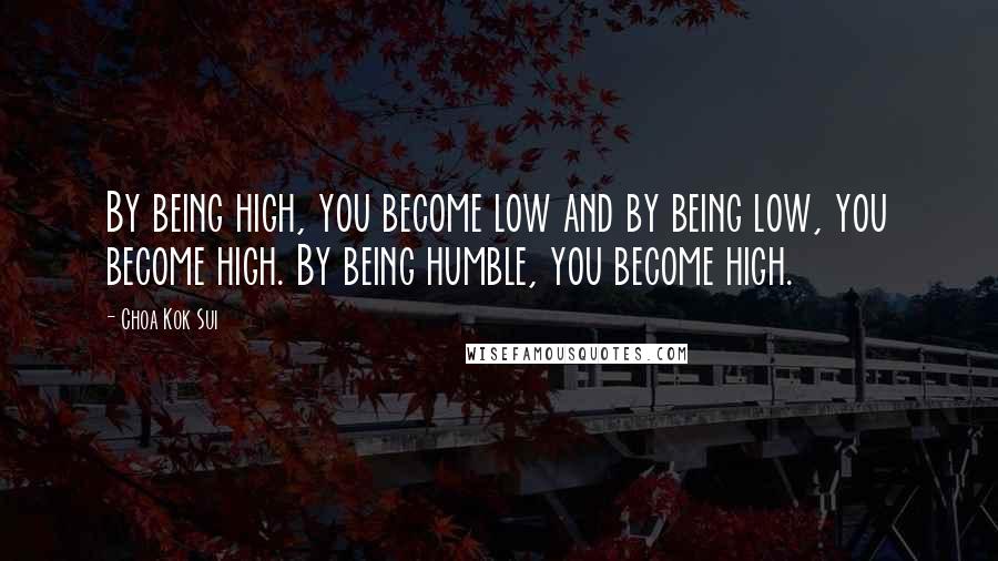 Choa Kok Sui Quotes: By being high, you become low and by being low, you become high. By being humble, you become high.