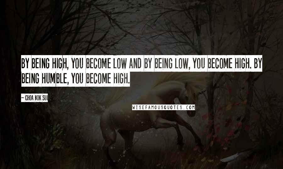 Choa Kok Sui Quotes: By being high, you become low and by being low, you become high. By being humble, you become high.