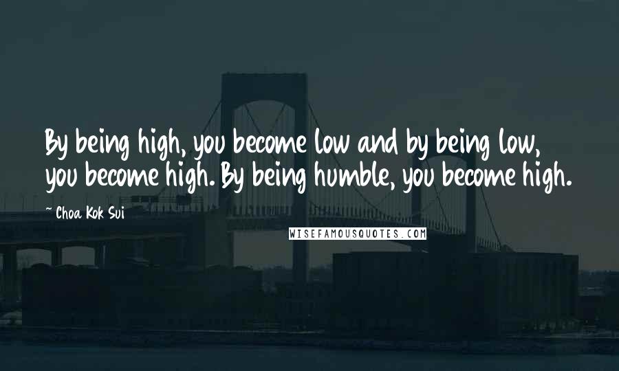Choa Kok Sui Quotes: By being high, you become low and by being low, you become high. By being humble, you become high.