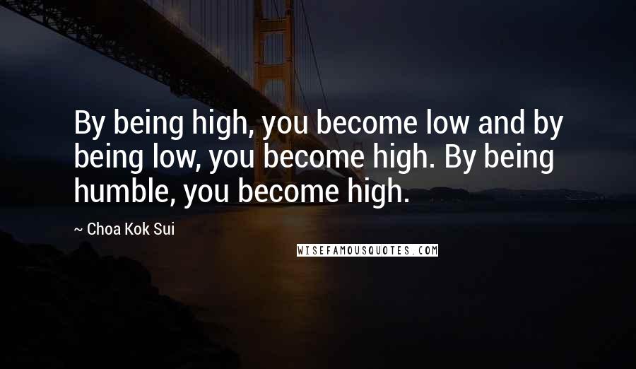 Choa Kok Sui Quotes: By being high, you become low and by being low, you become high. By being humble, you become high.