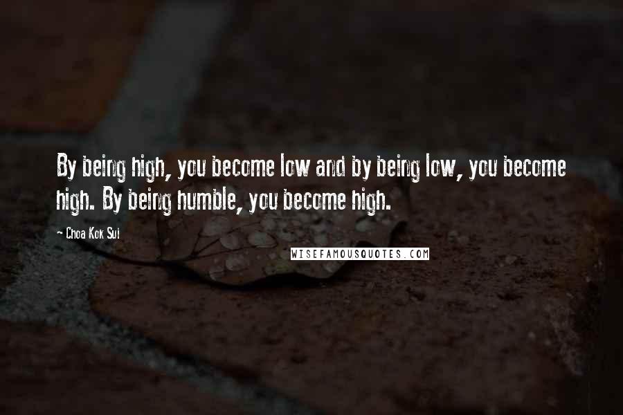 Choa Kok Sui Quotes: By being high, you become low and by being low, you become high. By being humble, you become high.