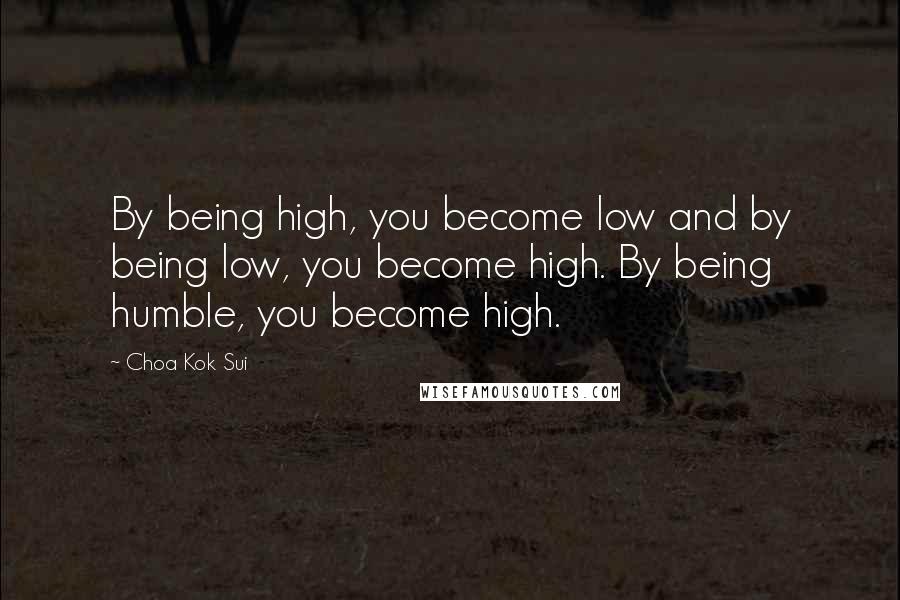 Choa Kok Sui Quotes: By being high, you become low and by being low, you become high. By being humble, you become high.