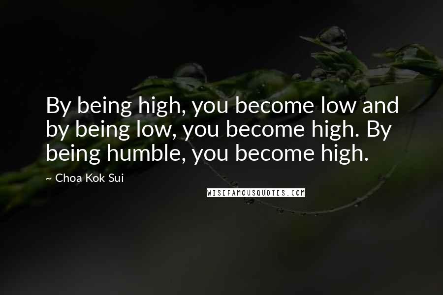 Choa Kok Sui Quotes: By being high, you become low and by being low, you become high. By being humble, you become high.