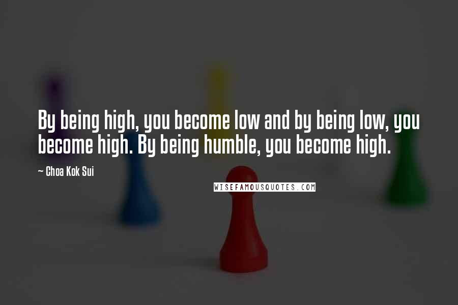 Choa Kok Sui Quotes: By being high, you become low and by being low, you become high. By being humble, you become high.