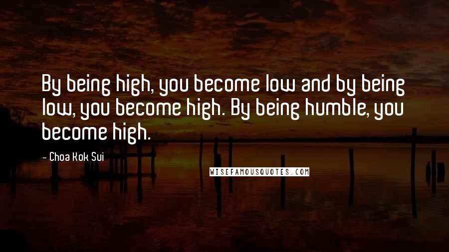 Choa Kok Sui Quotes: By being high, you become low and by being low, you become high. By being humble, you become high.