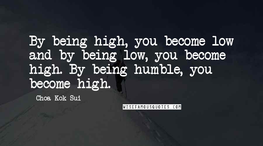 Choa Kok Sui Quotes: By being high, you become low and by being low, you become high. By being humble, you become high.