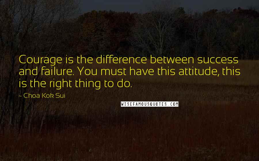 Choa Kok Sui Quotes: Courage is the difference between success and failure. You must have this attitude, this is the right thing to do.