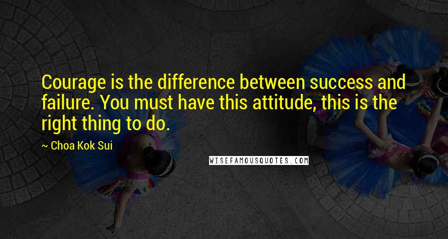 Choa Kok Sui Quotes: Courage is the difference between success and failure. You must have this attitude, this is the right thing to do.