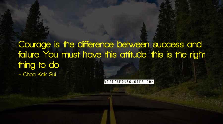 Choa Kok Sui Quotes: Courage is the difference between success and failure. You must have this attitude, this is the right thing to do.