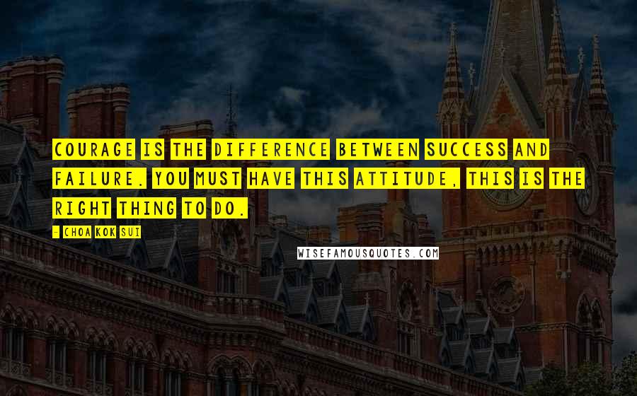 Choa Kok Sui Quotes: Courage is the difference between success and failure. You must have this attitude, this is the right thing to do.