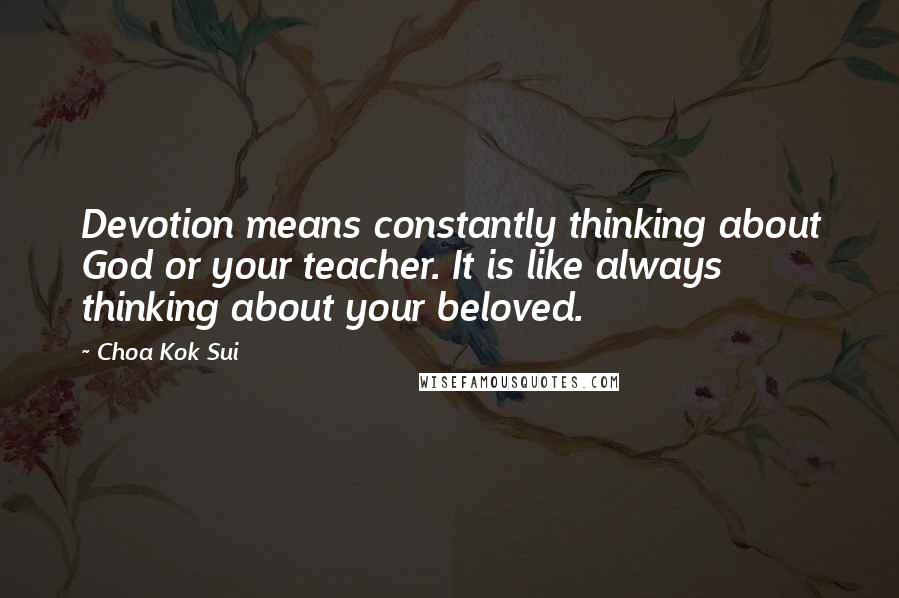 Choa Kok Sui Quotes: Devotion means constantly thinking about God or your teacher. It is like always thinking about your beloved.