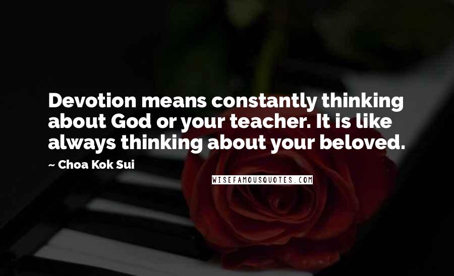 Choa Kok Sui Quotes: Devotion means constantly thinking about God or your teacher. It is like always thinking about your beloved.