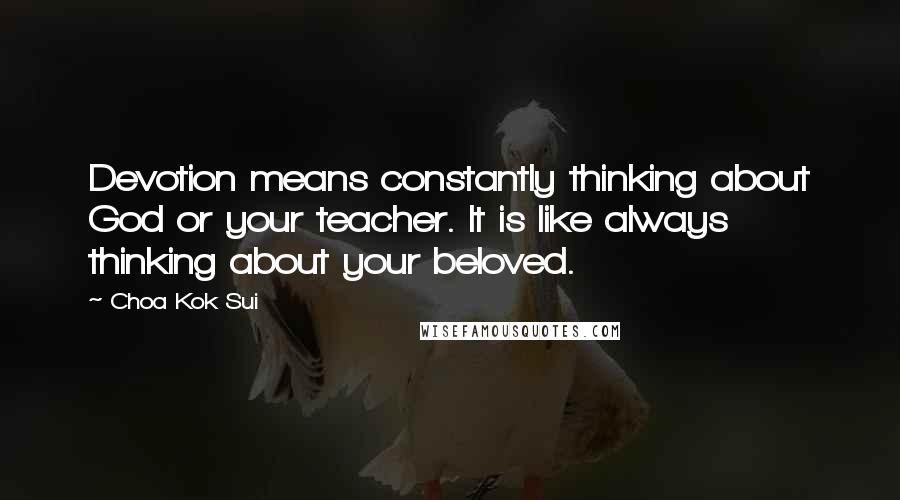 Choa Kok Sui Quotes: Devotion means constantly thinking about God or your teacher. It is like always thinking about your beloved.