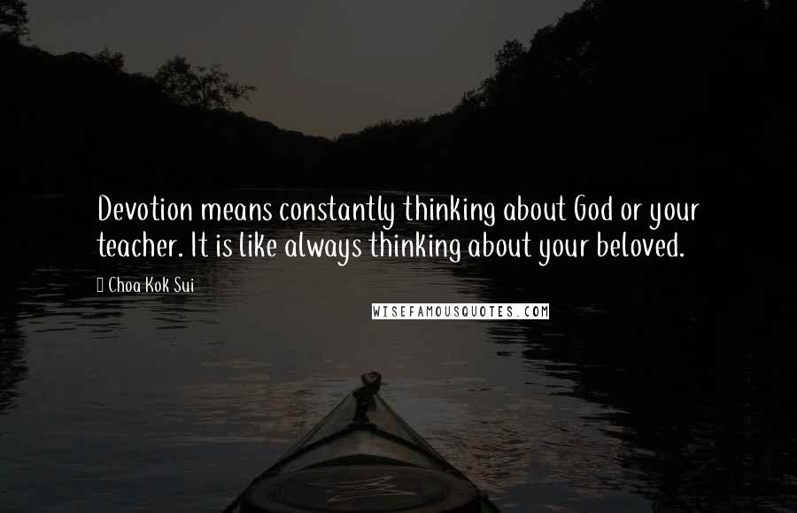 Choa Kok Sui Quotes: Devotion means constantly thinking about God or your teacher. It is like always thinking about your beloved.