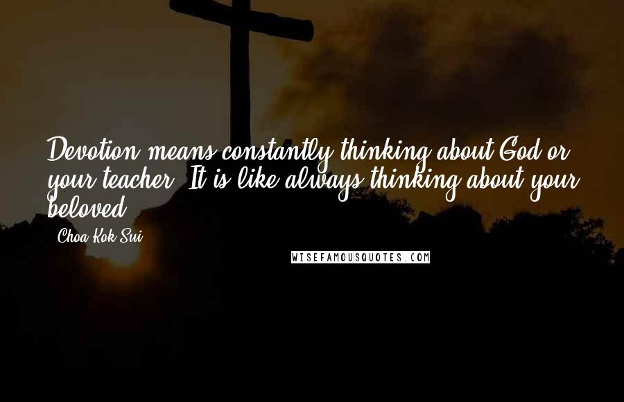 Choa Kok Sui Quotes: Devotion means constantly thinking about God or your teacher. It is like always thinking about your beloved.