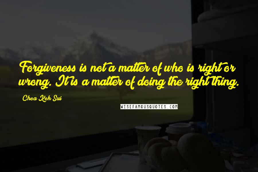 Choa Kok Sui Quotes: Forgiveness is not a matter of who is right or wrong. It is a matter of doing the right thing.