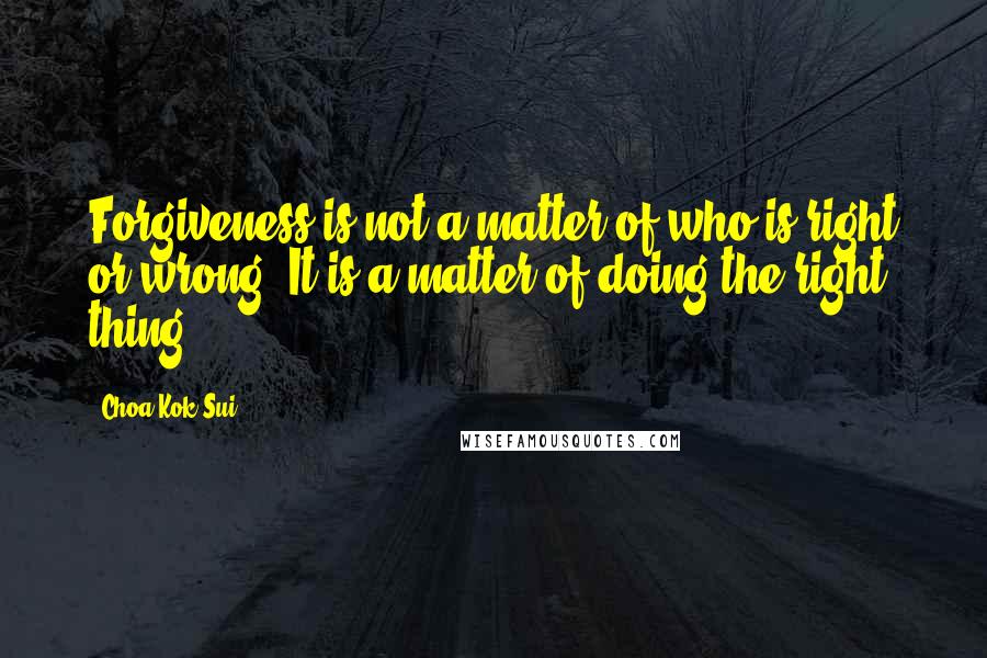 Choa Kok Sui Quotes: Forgiveness is not a matter of who is right or wrong. It is a matter of doing the right thing.