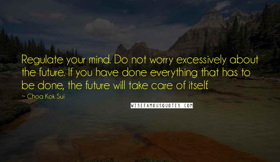 Choa Kok Sui Quotes: Regulate your mind. Do not worry excessively about the future. If you have done everything that has to be done, the future will take care of itself.