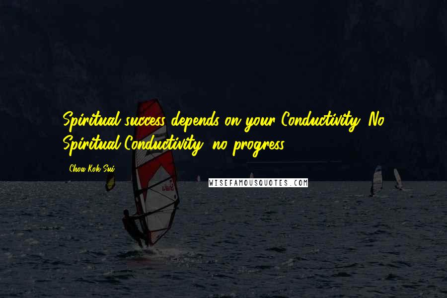 Choa Kok Sui Quotes: Spiritual success depends on your Conductivity. No Spiritual Conductivity, no progress!