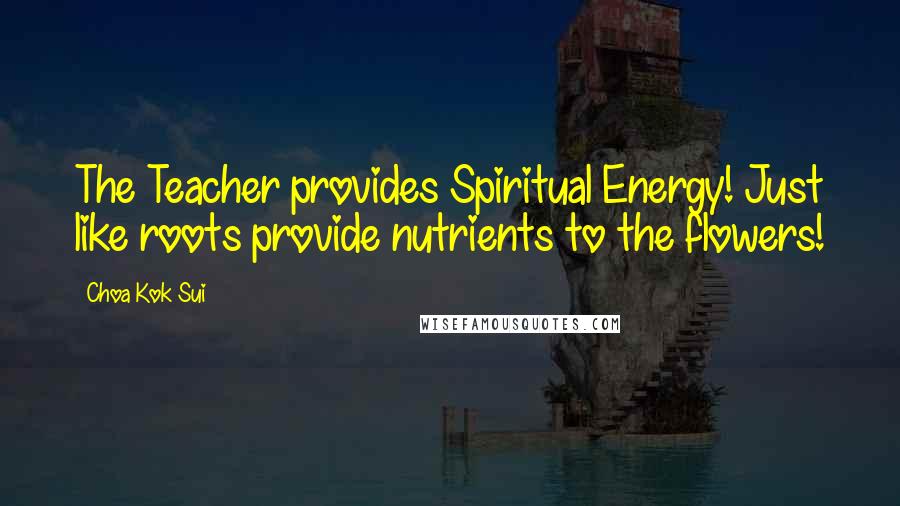 Choa Kok Sui Quotes: The Teacher provides Spiritual Energy! Just like roots provide nutrients to the flowers!